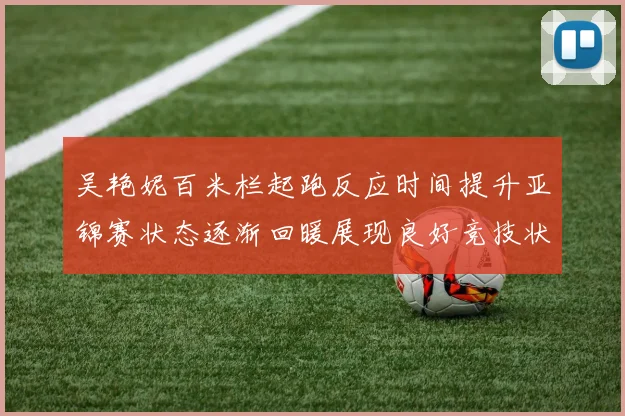 吴艳妮百米栏起跑反应时间提升亚锦赛状态逐渐回暖展现良好竞技状态