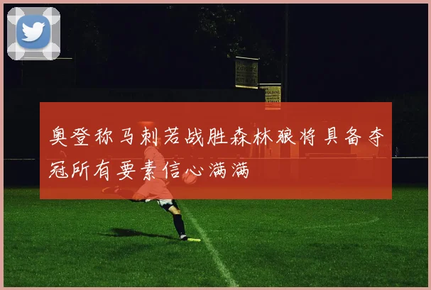 奥登称马刺若战胜森林狼将具备夺冠所有要素信心满满