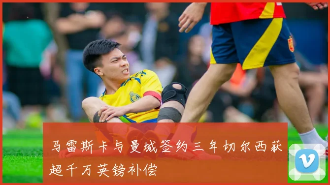 马雷斯卡与曼城签约三年切尔西获超千万英镑补偿