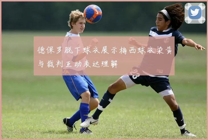 德保罗脱下球衣展示梅西球衣染黄与裁判互动表达理解