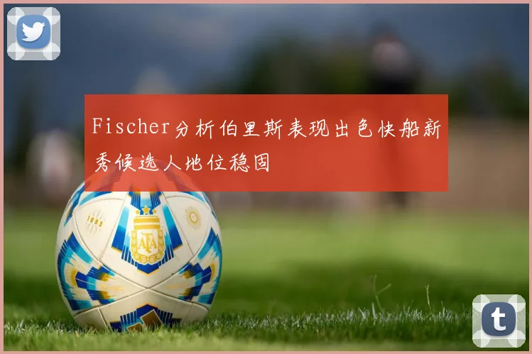 Fischer分析伯里斯表现出色快船新秀候选人地位稳固