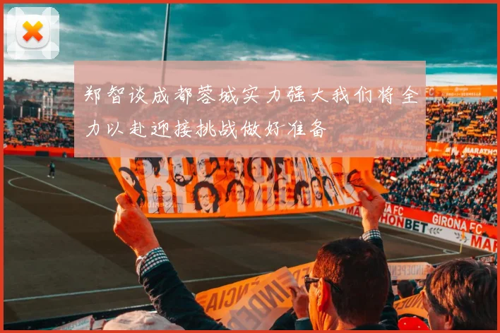 郑智谈成都蓉城实力强大我们将全力以赴迎接挑战做好准备