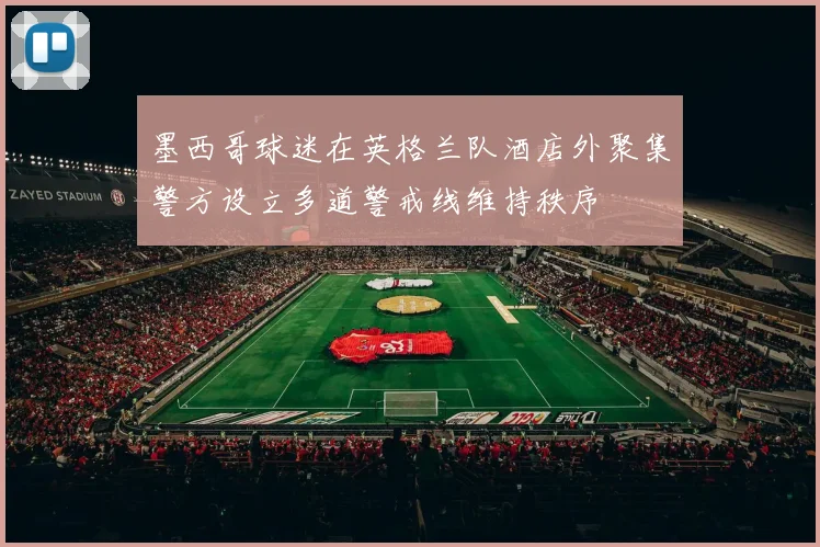 墨西哥球迷在英格兰队酒店外聚集警方设立多道警戒线维持秩序