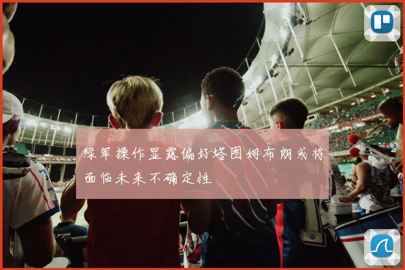 绿军操作显露偏好塔图姆布朗或将面临未来不确定性