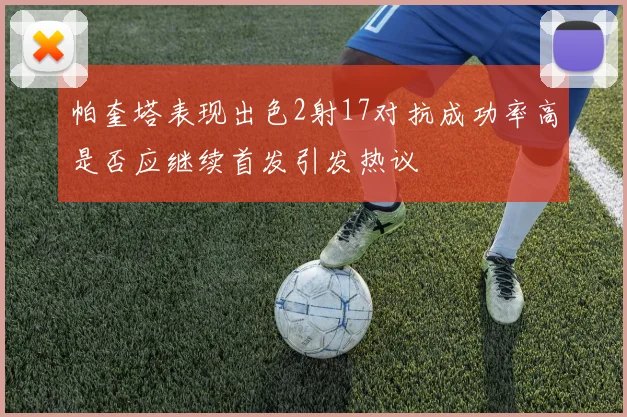 帕奎塔表现出色2射17对抗成功率高是否应继续首发引发热议