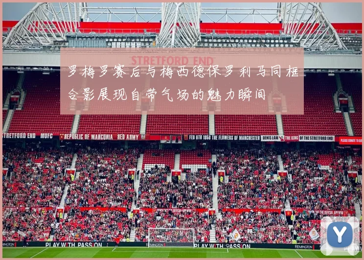 罗梅罗赛后与梅西德保罗利马同框合影展现自带气场的魅力瞬间