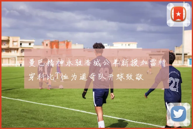 曼巴精神永驻洛城公羊新援加雷特穿科比T恤为道奇队开球致敬