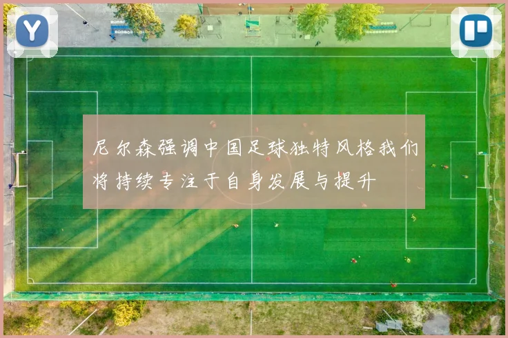 尼尔森强调中国足球独特风格我们将持续专注于自身发展与提升