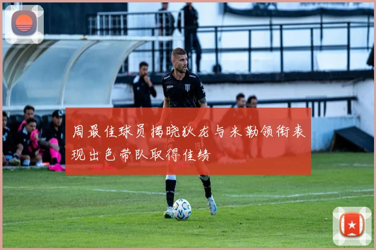 周最佳球员揭晓狄龙与米勒领衔表现出色带队取得佳绩
