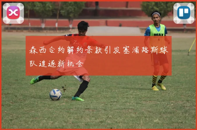 森西合约解约条款引发塞浦路斯球队追逐新机会