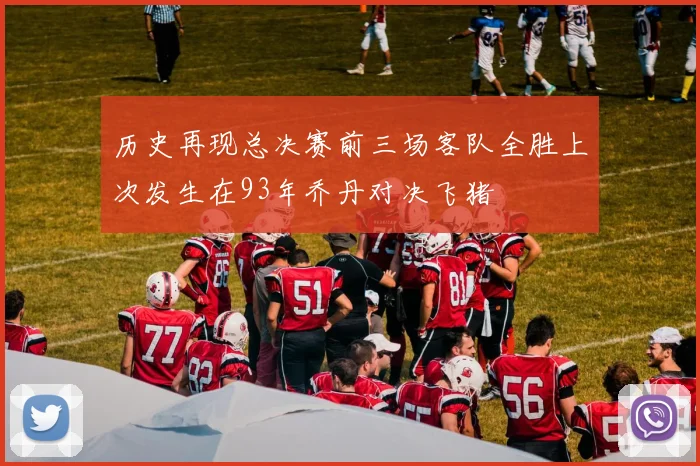 历史再现总决赛前三场客队全胜上次发生在93年乔丹对决飞猪