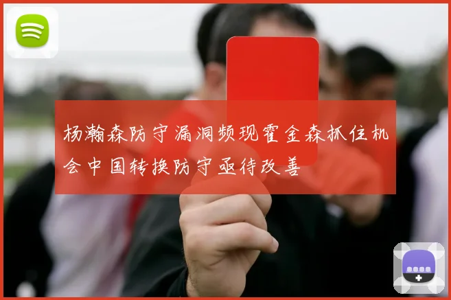杨瀚森防守漏洞频现霍金森抓住机会中国转换防守亟待改善