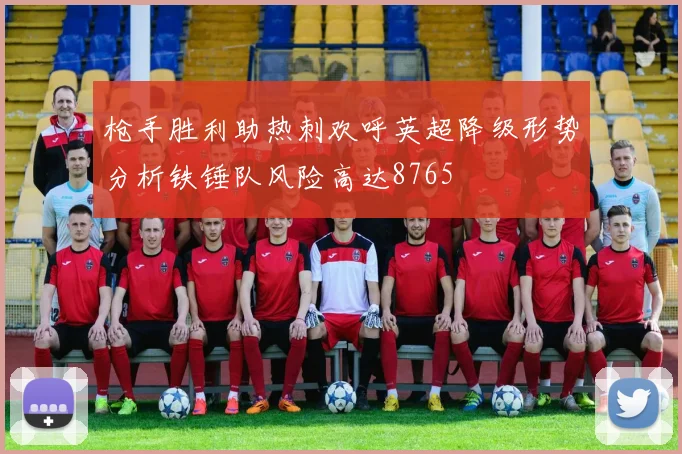 枪手胜利助热刺欢呼英超降级形势分析铁锤队风险高达8765