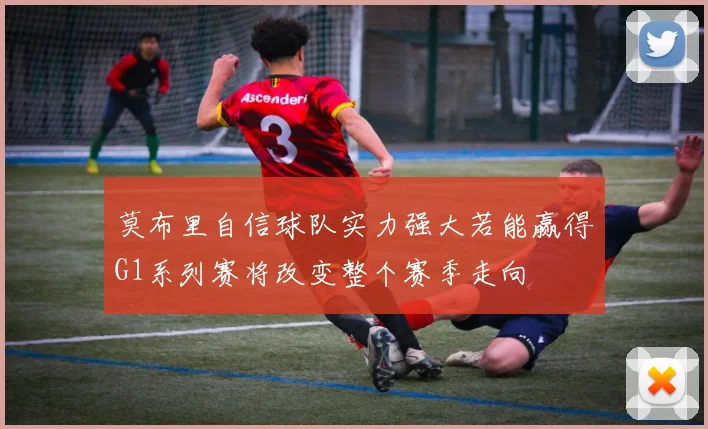 莫布里自信球队实力强大若能赢得G1系列赛将改变整个赛季走向