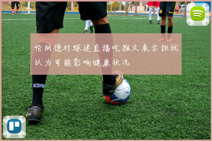 伦纳德对球迷直播吃推文表示担忧认为可能影响健康状况