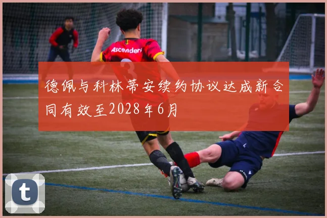 德佩与科林蒂安续约协议达成新合同有效至2028年6月