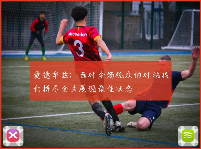 爱德华兹：面对全场观众的对抗我们拼尽全力展现最佳状态