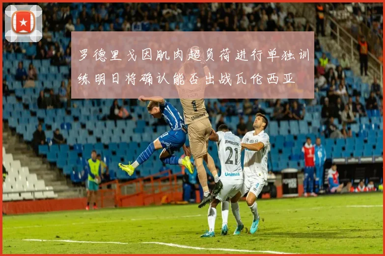 罗德里戈因肌肉超负荷进行单独训练明日将确认能否出战瓦伦西亚