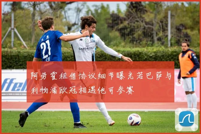 阿劳霍租借协议细节曝光若巴萨与利物浦欧冠相遇他可参赛