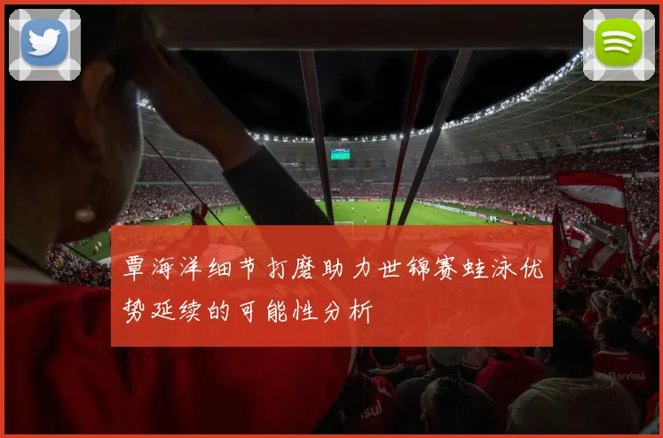 覃海洋细节打磨助力世锦赛蛙泳优势延续的可能性分析